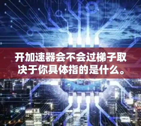 开加速器会不会过梯子取决于你具体指的是什么。以下是一些可能的解释和解决方案