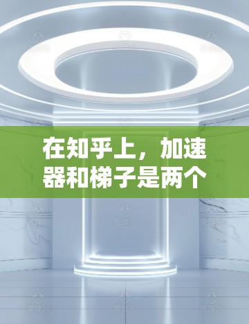 在知乎上，加速器和梯子是两个不同的概念，但它们可以互相结合使用，以达到最佳效果