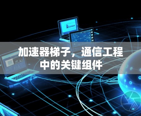 加速器梯子，通信工程中的关键组件