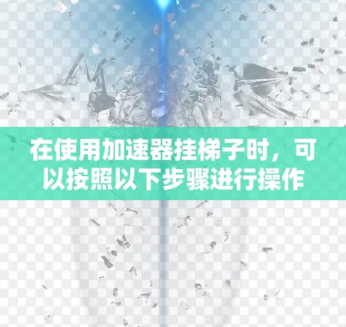 在使用加速器挂梯子时，可以按照以下步骤进行操作