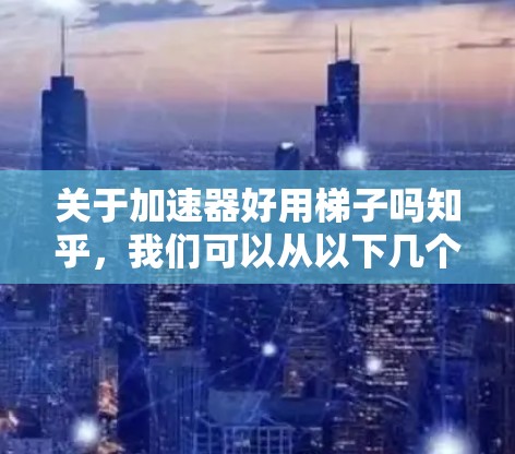 关于加速器好用梯子吗知乎，我们可以从以下几个方面进行分析