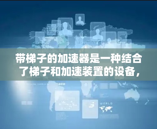 带梯子的加速器是一种结合了梯子和加速装置的设备，通常用于在车上加速乘客，减少碰撞风险。以下是详细的使用步骤和注意事项