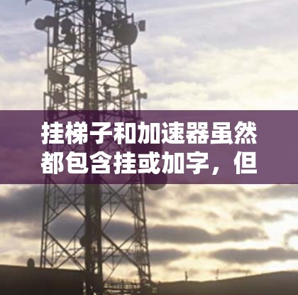 挂梯子和加速器虽然都包含挂或加字，但它们在具体含义和应用场景上有所不同。以下是详细的对比分析