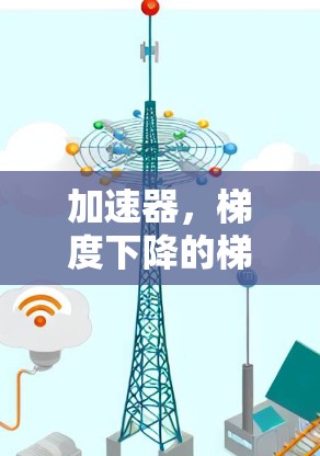 加速器，梯度下降的梯子用法，加速训练效率的关键工具