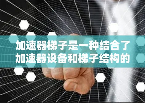 加速器梯子是一种结合了加速器设备和梯子结构的装置，旨在提高化学反应、物理过程的效率。以下是其详细解释