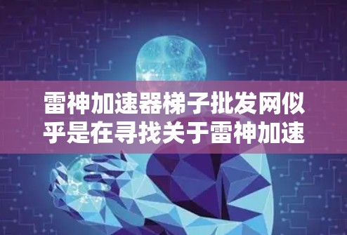 雷神加速器梯子批发网似乎是在寻找关于雷神加速器梯子的批发渠道和产品信息。以下是一些可能的解决方案