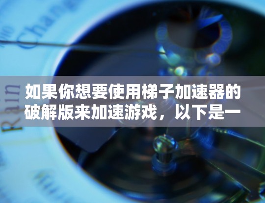 如果你想要使用梯子加速器的破解版来加速游戏，以下是一些注意事项和建议