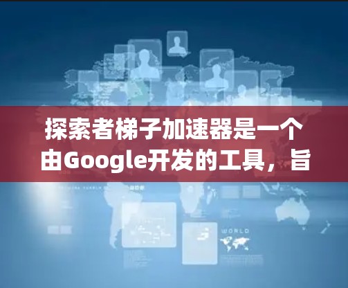 探索者梯子加速器是一个由Google开发的工具，旨在帮助开发者快速掌握新技术。以下是一个系统化的指南，帮助您更好地理解和使用该工具