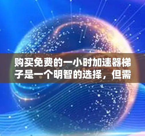 购买免费的一小时加速器梯子是一个明智的选择，但需要谨慎考虑多个因素。以下是一个清晰的步骤指南