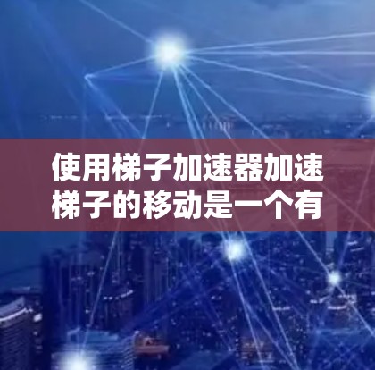 使用梯子加速器加速梯子的移动是一个有效的技巧，可以通过机械装置改变梯子的移动方向和距离。以下是详细的步骤说明