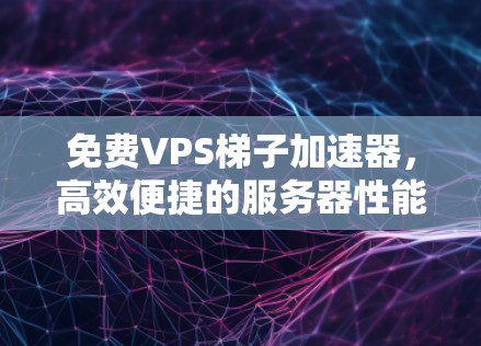 免费VPS梯子加速器,高效便捷的服务器性能提升工具 免费VPS梯子加速器,高效便捷的服务器性能提升工具