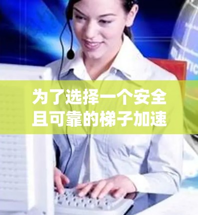 为了选择一个安全且可靠的梯子加速器App，以下是综合考虑的关键因素
