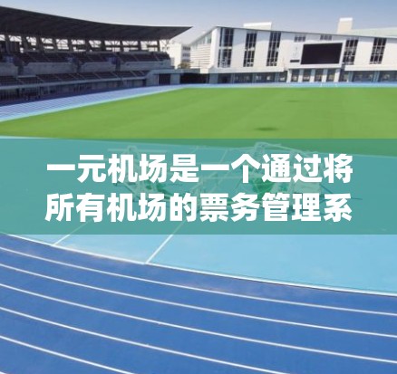 一元机场是一个通过将所有机场的票务管理系统集中在同一个地方来提高效率和降低成本的创新概念。以下是对一元机场的详细分析