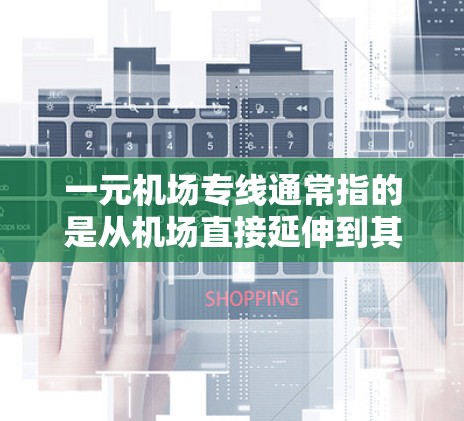 一元机场专线通常指的是从机场直接延伸到其他城市或地区的交通线路，通常是一种快速、便捷的出行方式。以下是一元机场专线的相关信息和建议
