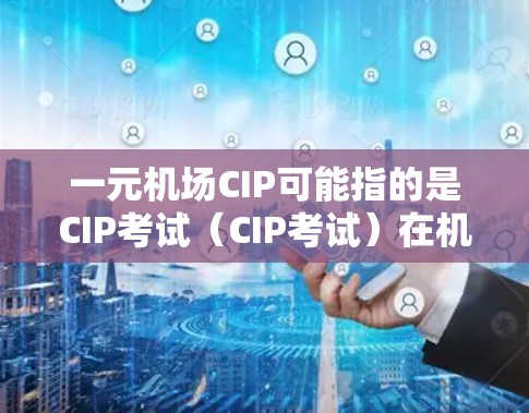 一元机场CIP可能指的是CIP考试（CIP考试）在机场领域的应用或相关活动，但CIP在机场领域可能指的不是CIP考试，而是中国积分认证（CIP）以下是一元机场与CIP的关系