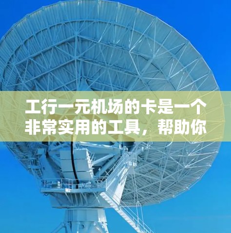 工行一元机场的卡是一个非常实用的工具，帮助你在机场和生活中进行多种支付和服务。以下是对该卡的详细介绍