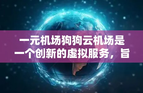 一元机场狗狗云机场是一个创新的虚拟服务，旨在通过智能管理宠物以提升用户体验，并减少宠物主人的负担。以下是该服务的主要特点和运作方式