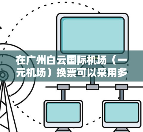 在广州白云国际机场（一元机场）换票可以采用多种方式和流程，具体操作如下