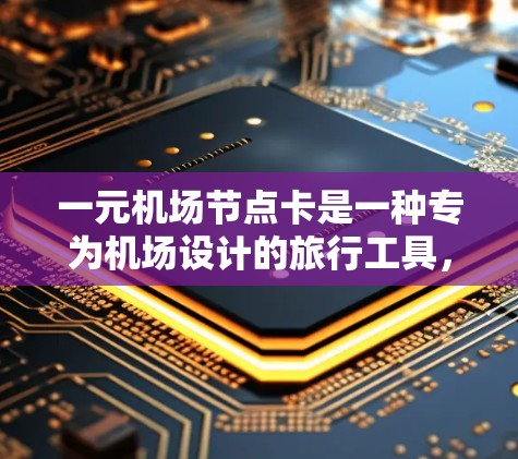一元机场节点卡是一种专为机场设计的旅行工具，通常用于机场排队、乘飞机、打车等。以下是其详细介绍和使用建议