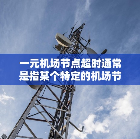 一元机场节点超时通常是指某个特定的机场节点或机场区域超时，可能是指机场的某个区域或设施在规定时间内未能完成任务或处理问题。这种超时可能会影响机场的正常运营，比如航班延误、会议取消、或服务中断等