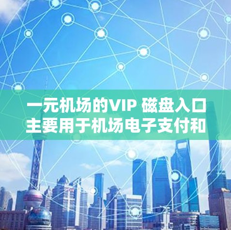 一元机场的VIP 磁盘入口主要用于机场电子支付和行李管理。以下是具体使用方法