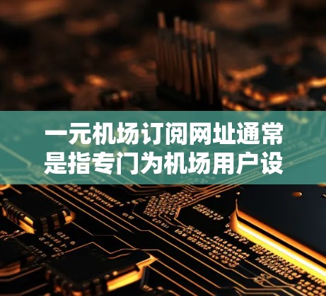 一元机场订阅网址通常是指专门为机场用户设计的网站，这些网站通常提供多种交通产品，如航班预订、优惠活动、积分兑换等。以下是一些常见的订阅网址