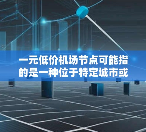 一元低价机场节点可能指的是一种位于特定城市或地区的机场，其价格相对较低，可能因其独特的地理位置、设施或促销活动而被吸引。以下是一些可能的解释