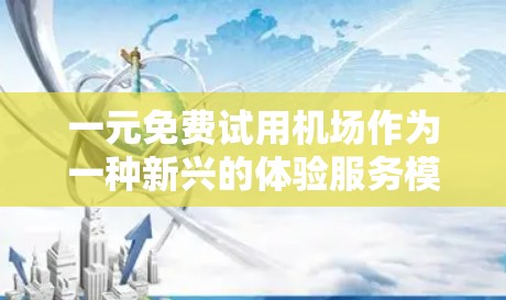 一元免费试用机场作为一种新兴的体验服务模式，具有潜力但需要综合考虑多个因素。以下是对其设计和推广的详细分析