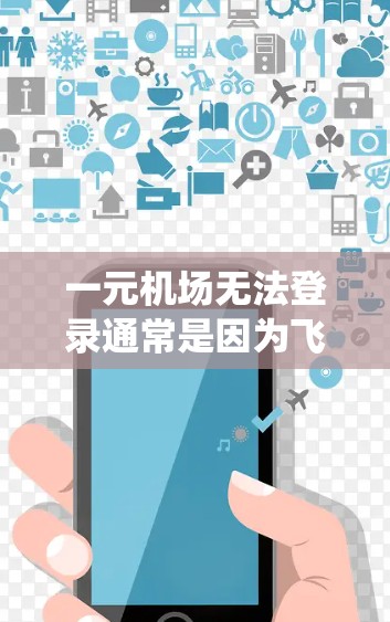 一元机场无法登录通常是因为飞行机场的系统设置或手机系统的问题。以下是一些可能的原因和解决方法