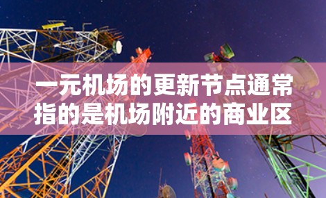 一元机场的更新节点通常指的是机场附近的商业区、交通节点、服务设施等区域，这些地方可能需要优化或升级以提升旅客体验和机场整体效率。以下是一些可能的更新节点优化建议