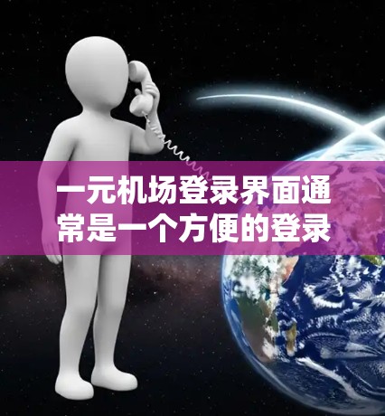 一元机场登录界面通常是一个方便的登录方式，通常在机场的网页上提供。以下是一般的操作步骤，适用于大多数一元机场的登录界面