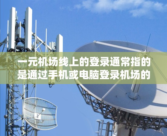 一元机场线上的登录通常指的是通过手机或电脑登录机场的系统，以获取机场的账号或进行某种操作。以下是一些常见的一元机场线上的登录方法