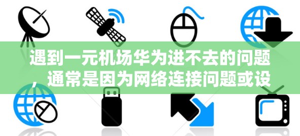遇到一元机场华为进不去的问题,通常是因为网络连接问题或设备本身存在问题。以下是详细的解决步骤和建议 遇到一元机场华为进不去的问题,通常是因为网络连接问题或设备本身存在问题。以下是详细的解决步骤和建议