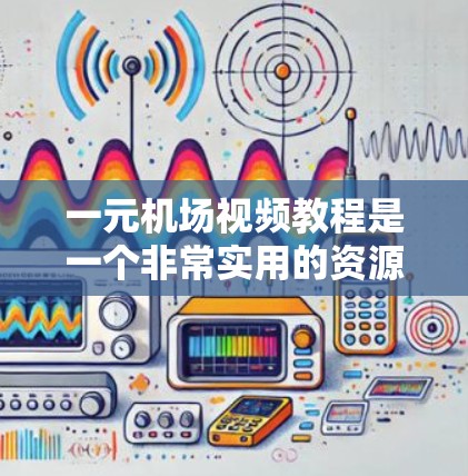 一元机场视频教程是一个非常实用的资源，可以帮助你快速掌握机场相关的英语词汇和语法。以下是一些适合一元机场视频教程的推荐