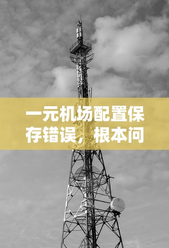 一元机场配置保存错误，根本问题，解决方法全解析