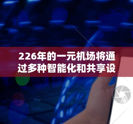 226年的一元机场将通过多种智能化和共享设施的升级，提升运营效率和乘客体验。以下是可能的进展