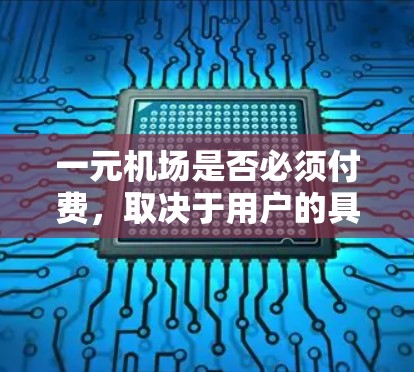 一元机场是否必须付费，取决于用户的具体需求、预算和对机场服务的不同看法。以下是对一元机场收费问题的详细分析