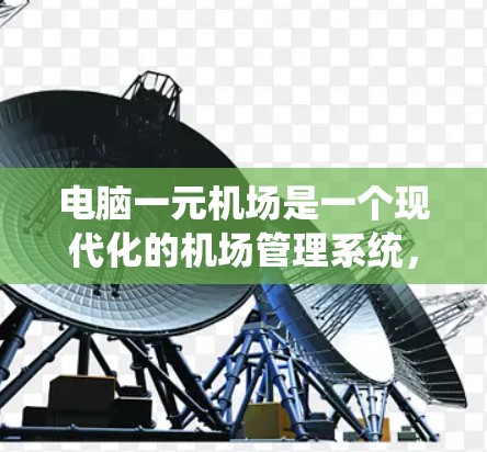 电脑一元机场是一个现代化的机场管理系统，旨在通过电脑处理机场的各种事务，提升服务效率和用户体验。以下是一些基本的步骤和操作，帮助您更好地使用电脑一元机场服务