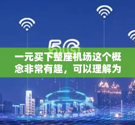 一元买下整座机场这个概念非常有趣，可以理解为通过某种方式将一个大的机场以一元人民币的价格卖给他人。这可能涉及到商业、投资、娱乐或者其他经济活动。以下是一些可能的解释和建议