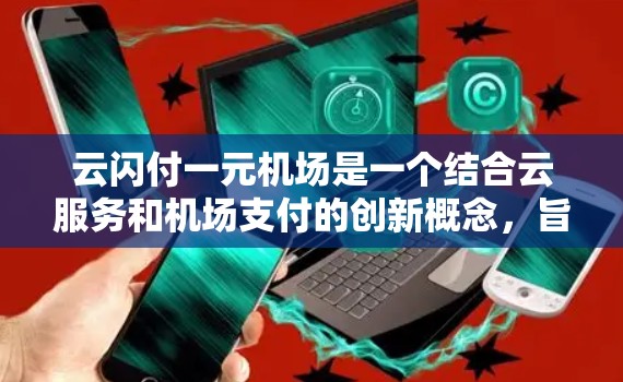 云闪付一元机场是一个结合云服务和机场支付的创新概念，旨在通过云闪付平台简化机场支付流程。以下是该概念的详细解析