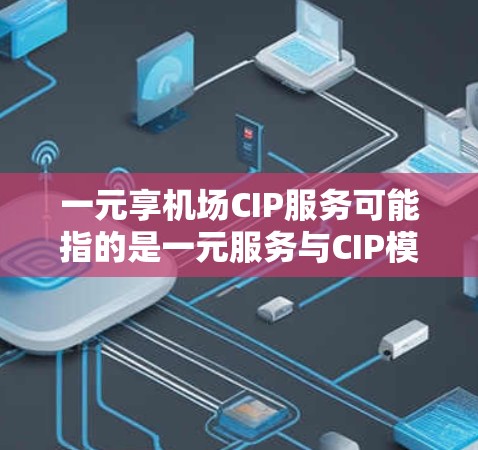 一元享机场CIP服务可能指的是一元服务与CIP模式结合的效果。以下是一些可能的解释和建议