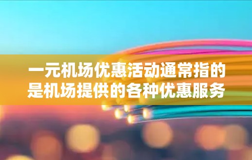 一元机场优惠活动通常指的是机场提供的各种优惠服务，以满足不同用户的需求。以下是一些常见的机场优惠活动