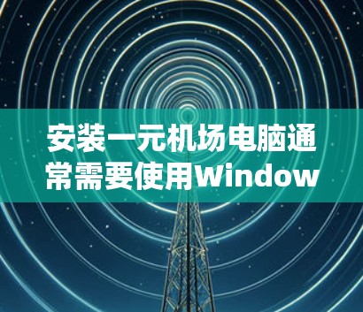 安装一元机场电脑通常需要使用Windows自带的电脑，因为Windows操作系统在维护机场设施时非常方便。以下是安装一元机场电脑的详细步骤