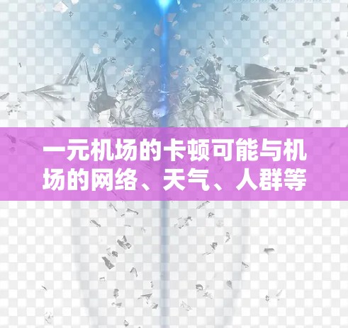 一元机场的卡顿可能与机场的网络、天气、人群等因素有关。以下是常见原因及应对措施 一元机场的卡顿可能与机场的网络、天气、人群等因素有关。以下是常见原因及应对措施