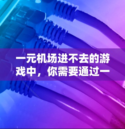 一元机场进不去的游戏中，你需要通过一系列的策略和技巧来解决问题。以下是一些关键步骤和建议，帮助你成功通过游戏