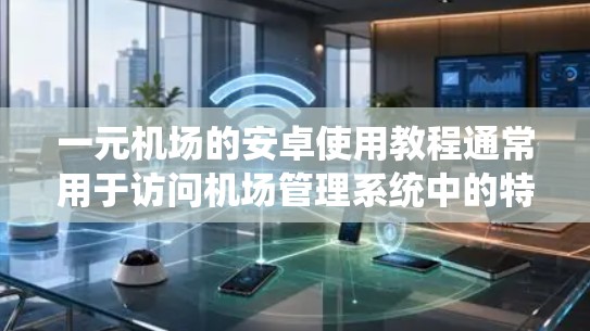 一元机场的安卓使用教程通常用于访问机场管理系统中的特定功能，例如登机、换机等操作。以下是一个通用的教程，您可以根据具体的实际机场系统进行调整