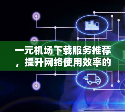 一元机场下载服务推荐，提升网络使用效率的秘籍