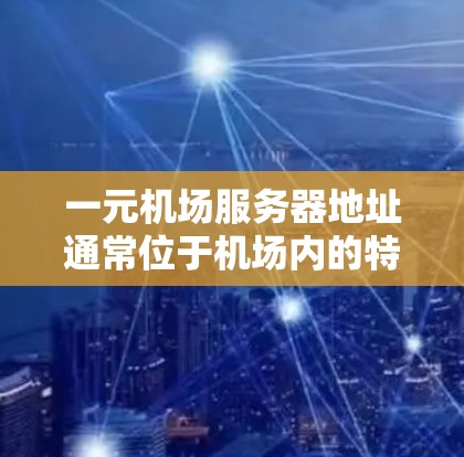 一元机场服务器地址通常位于机场内的特定位置，具体取决于机场的地理位置和服务器类型。以下是一些常见的机场服务器地址