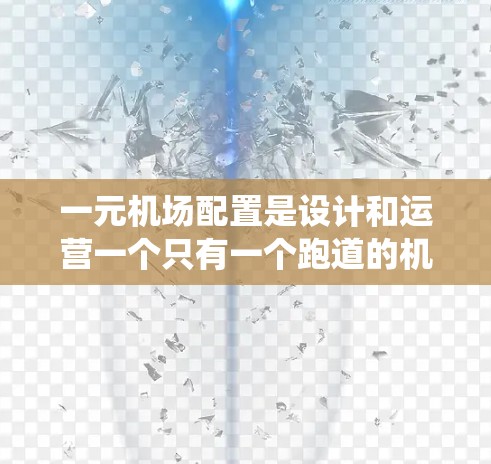 一元机场配置是设计和运营一个只有一个跑道的机场，以优化机场资源和提升服务效率的系统。其核心内容包括以下几个方面