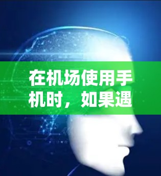 在机场使用手机时，如果遇到问题，以下是一些建议和步骤，帮助你优化使用体验
